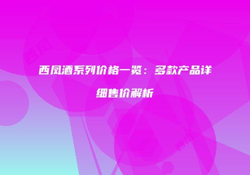 西凤酒系列价格一览：多款产品详细售价解析