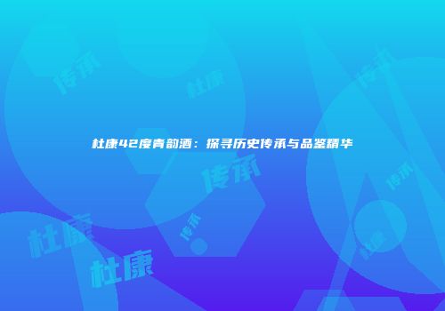 杜康42度青韵酒：探寻历史传承与品鉴精华