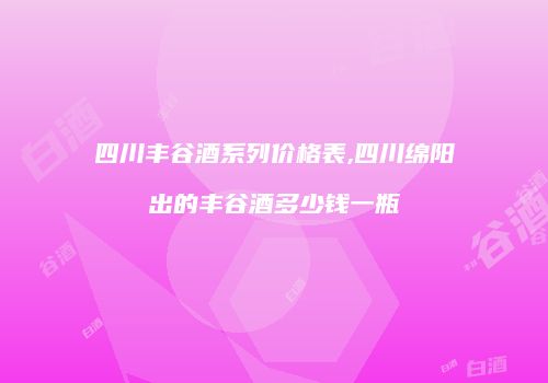 四川丰谷酒系列价格表,四川绵阳出的丰谷酒多少钱一瓶