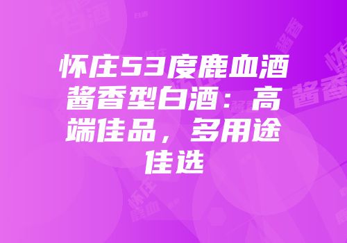 怀庄53度鹿血酒酱香型白酒：高端佳品，多用途佳选