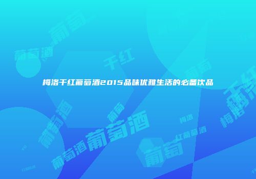 梅洛干红葡萄酒2015品味优雅生活的必备饮品