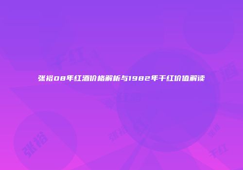 张裕08年红酒价格解析与1982年干红价值解读