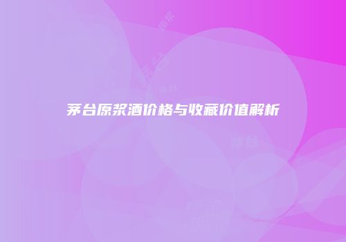 茅台原浆酒价格与收藏价值解析