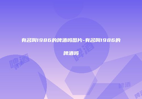 有名叫1986的啤酒吗图片-有名叫1986的啤酒吗