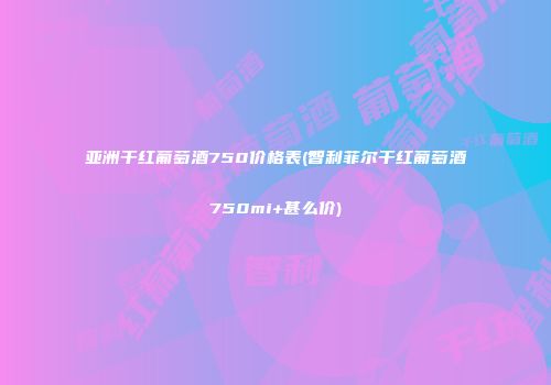 亚洲干红葡萄酒750价格表(智利菲尔干红葡萄酒750mi+甚么价)