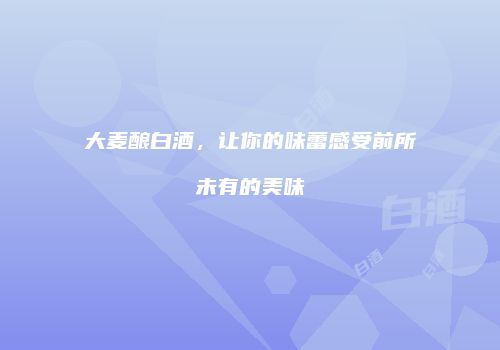 大麦酿白酒，让你的味蕾感受前所未有的美味