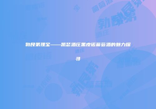 勃艮第瑰宝——凯瑟酒庄黑皮诺葡萄酒的魅力探寻
