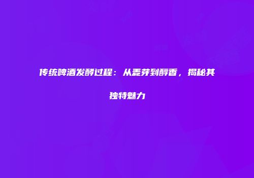 传统啤酒发酵过程：从麦芽到醇香，揭秘其独特魅力