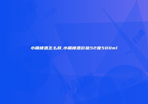小角楼酒怎么样,小角楼酒价格52度500ml