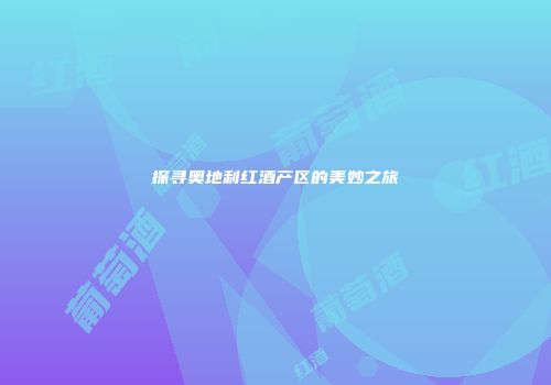 探寻奥地利红酒产区的美妙之旅