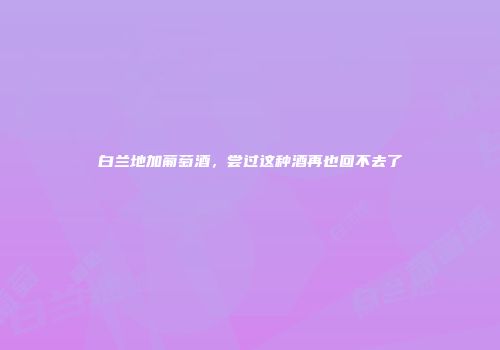 白兰地加葡萄酒，尝过这种酒再也回不去了