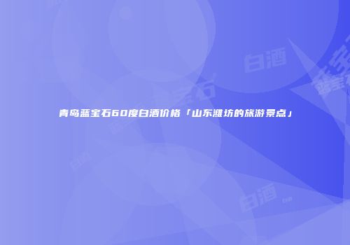 青岛蓝宝石60度白酒价格「山东潍坊的旅游景点」