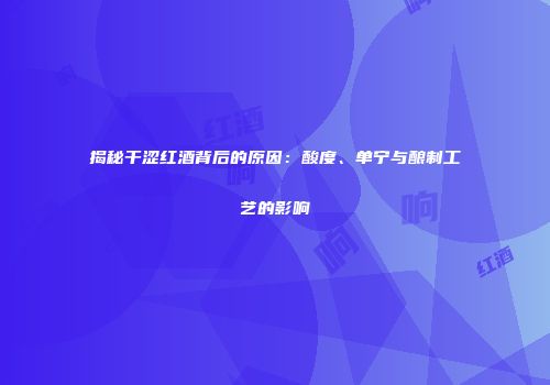 揭秘干涩红酒背后的原因：酸度、单宁与酿制工艺的影响