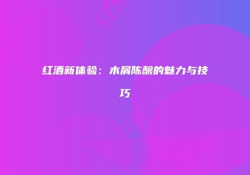 红酒新体验：木屑陈酿的魅力与技巧