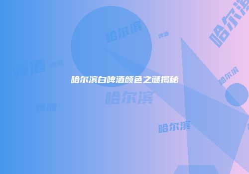 哈尔滨白啤酒颜色之谜揭秘