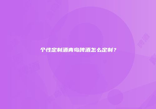 个性定制酒青岛啤酒怎么定制？