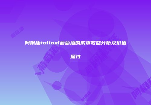 阿根廷tofinal葡萄酒的成本收益分析及价值探讨