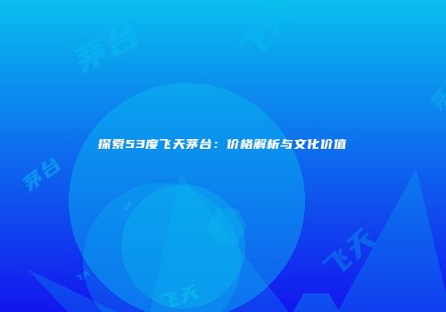 探索53度飞天茅台：价格解析与文化价值