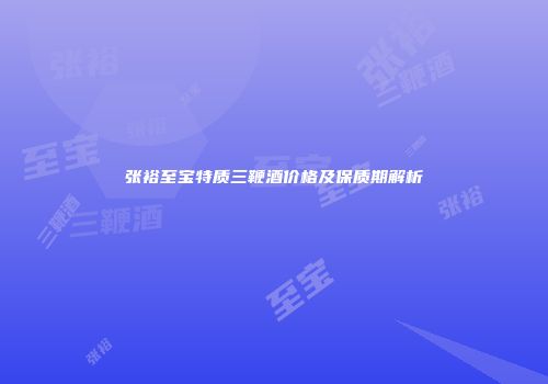 张裕至宝特质三鞭酒价格及保质期解析