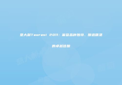 意大利Taurasi 2011：葡萄品种独特、酿造精湛的卓越佳酿