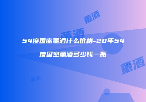 54度国密董酒什么价格-20年54度国密董酒多少钱一瓶