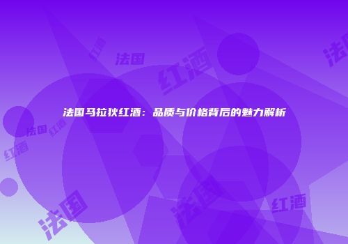 法国马拉狄红酒：品质与价格背后的魅力解析