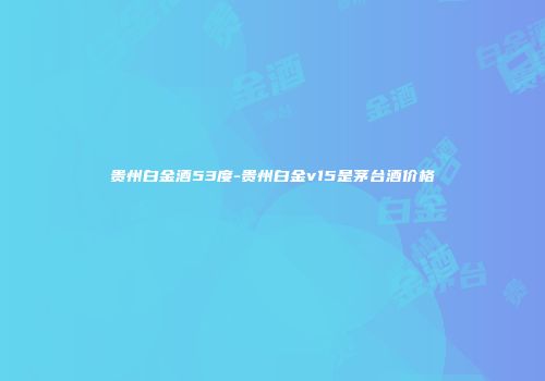 贵州白金酒53度-贵州白金v15是茅台酒价格