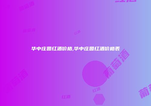 华中庄园红酒价格,华中庄园红酒价格表