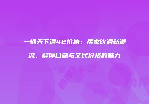 一桶天下酒42价格：居家饮酒新潮流，醇厚口感与亲民价格的魅力