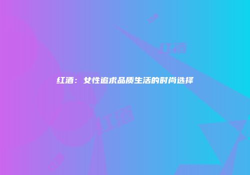 红酒：女性追求品质生活的时尚选择