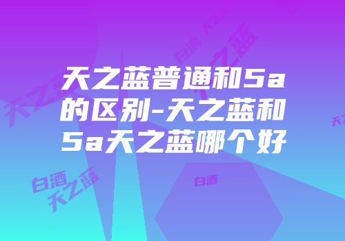 天之蓝普通和5a的区别-天之蓝和5a天之蓝哪个好