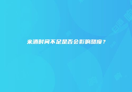 米酒时间不足是否会影响甜度？
