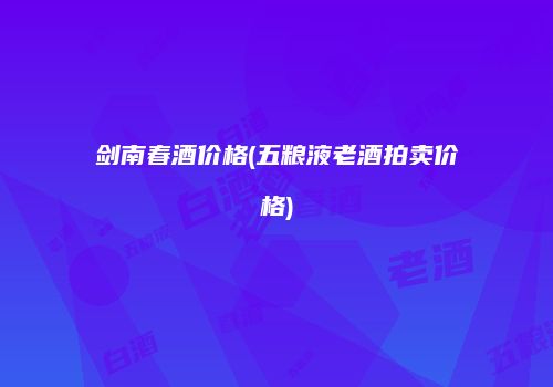 剑南春酒价格(五粮液老酒拍卖价格)