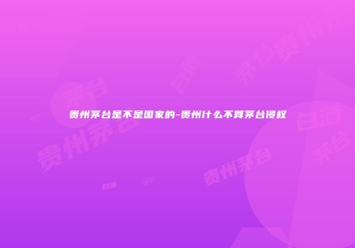 贵州茅台是不是国家的-贵州什么不算茅台侵权