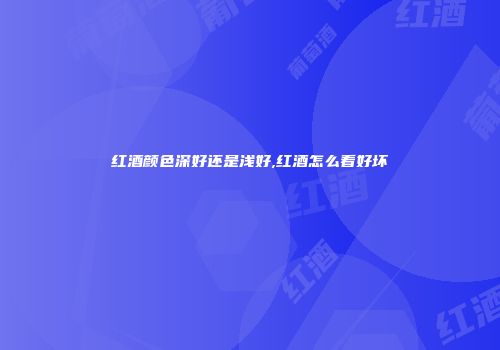 红酒颜色深好还是浅好,红酒怎么看好坏