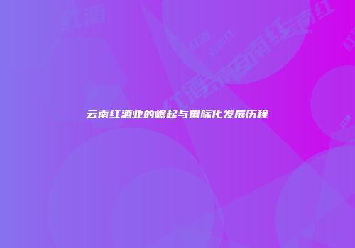 云南红酒业的崛起与国际化发展历程