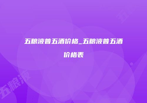 五粮液普五酒价格_五粮液普五酒价格表