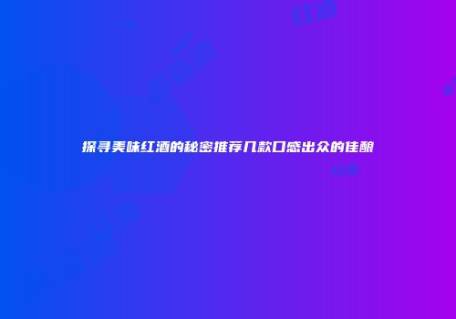探寻美味红酒的秘密推荐几款口感出众的佳酿