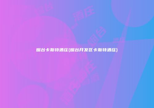 烟台卡斯特酒庄(烟台开发区卡斯特酒庄)