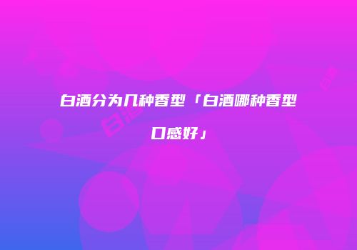 白酒分为几种香型「白酒哪种香型口感好」