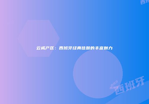 云咸产区：西班牙经典佳酿的丰富魅力