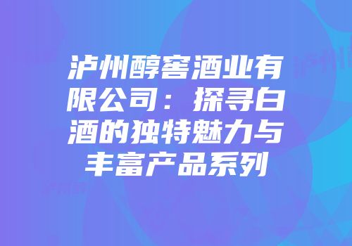 泸州醇窖酒业有限公司：探寻白酒的独特魅力与丰富产品系列