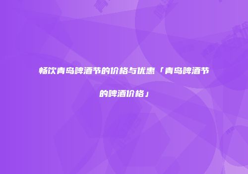 畅饮青岛啤酒节的价格与优惠「青岛啤酒节的啤酒价格」
