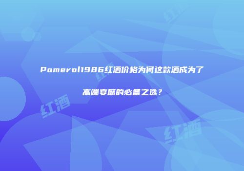 Pomerol1986红酒价格为何这款酒成为了高端宴席的必备之选？