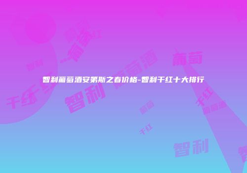 智利葡萄酒安第斯之春价格-智利干红十大排行