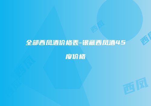 全部西凤酒价格表-银藏西凤酒45度价格