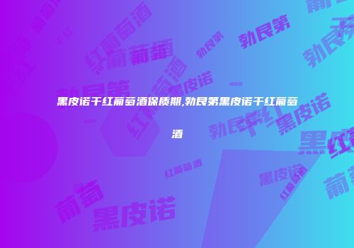 黑皮诺干红葡萄酒保质期,勃艮第黑皮诺干红葡萄酒