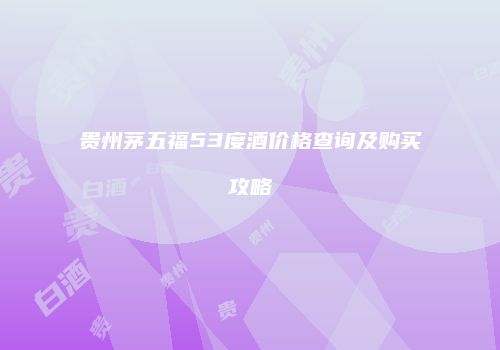 贵州茅五福53度酒价格查询及购买攻略