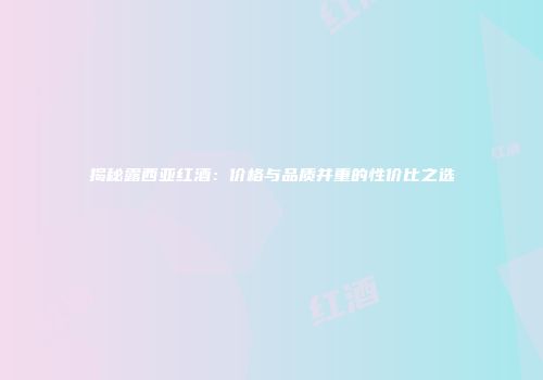 揭秘露西亚红酒：价格与品质并重的性价比之选