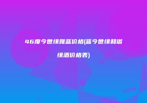 46度今世缘雅蓝价格(蓝今世缘和谐缘酒价格表)